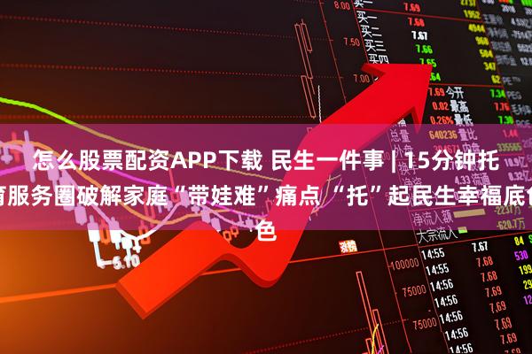怎么股票配资APP下载 民生一件事 | 15分钟托育服务圈破解家庭“带娃难”痛点 “托”起民生幸福底色