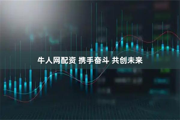 牛人网配资 携手奋斗 共创未来