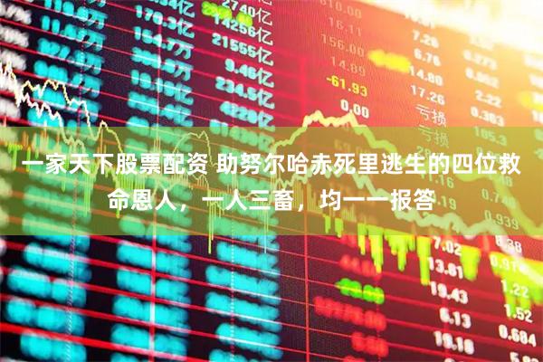 一家天下股票配资 助努尔哈赤死里逃生的四位救命恩人，一人三畜，均一一报答