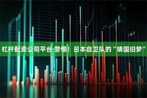 杠杆配资公司平台 警惕！日本自卫队的“靖国旧梦”