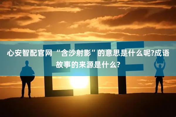 心安智配官网 “含沙射影”的意思是什么呢?成语故事的来源是什么?