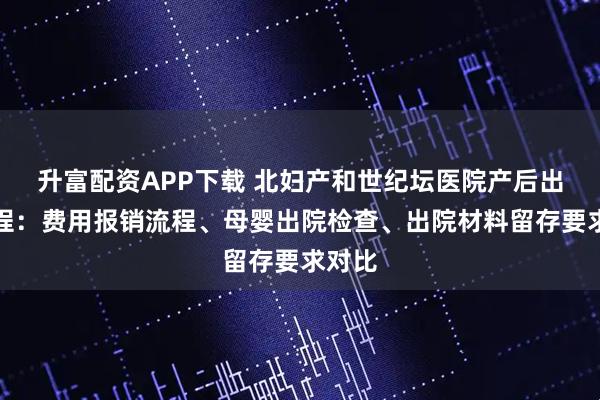 升富配资APP下载 北妇产和世纪坛医院产后出院流程:费用报销流程、母婴出院检查、出院材料留存要求对比