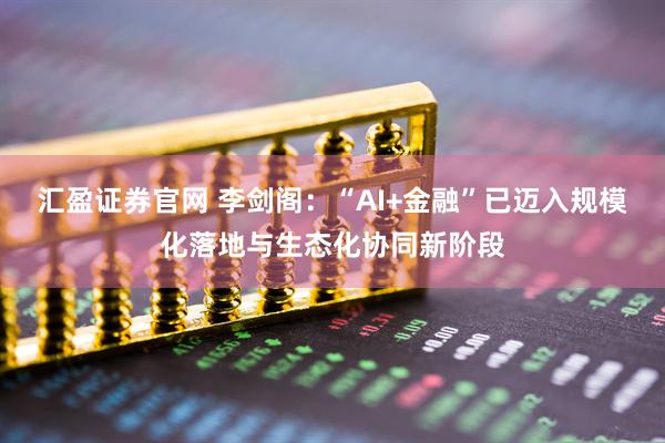 汇盈证券官网 李剑阁：“AI+金融”已迈入规模化落地与生态化协同新阶段