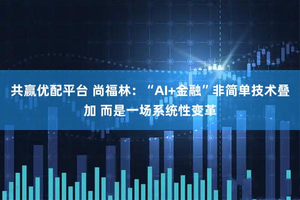 共赢优配平台 尚福林:“AI+金融”非简单技术叠加 而是一场系统性变革