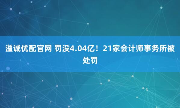 溢诚优配官网 罚没4.04亿！21家会计师事务所被处罚