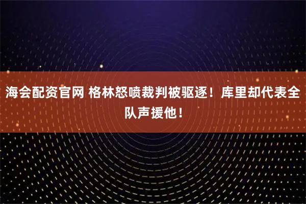 海会配资官网 格林怒喷裁判被驱逐！库里却代表全队声援他！