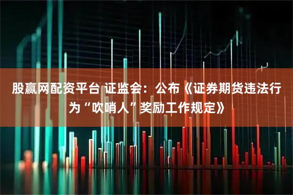 股赢网配资平台 证监会：公布《证券期货违法行为“吹哨人”奖励工作规定》
