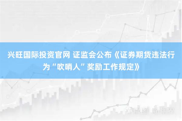 兴旺国际投资官网 证监会公布《证券期货违法行为“吹哨人”奖励工作规定》