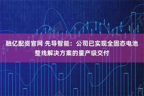 融亿配资官网 先导智能：公司已实现全固态电池整线解决方案的量产级交付