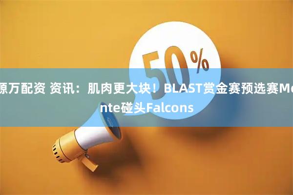 源万配资 资讯：肌肉更大块！BLAST赏金赛预选赛Monte碰头Falcons