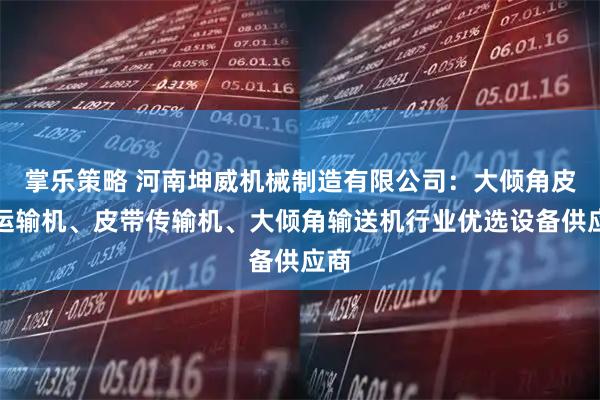 掌乐策略 河南坤威机械制造有限公司：大倾角皮带运输机、皮带传输机、大倾角输送机行业优选设备供应商