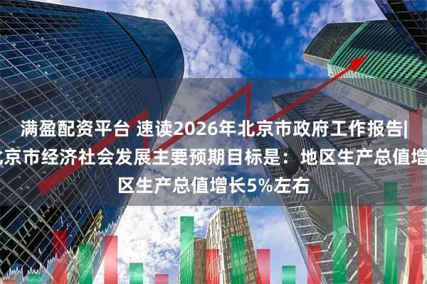 满盈配资平台 速读2026年北京市政府工作报告| 2026年北京市经济社会发展主要预期目标是：地区生产总值增长5%左右