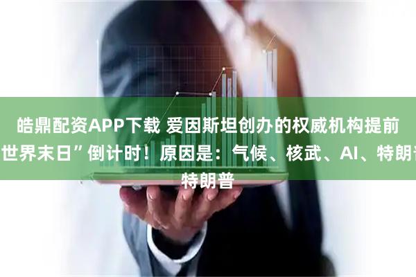 皓鼎配资APP下载 爱因斯坦创办的权威机构提前“世界末日”倒计时！原因是：气候、核武、AI、特朗普