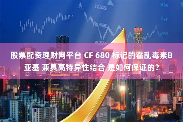 股票配资理财网平台 CF 680 标记的霍乱毒素B亚基 兼具高特异性结合 是如何保证的？