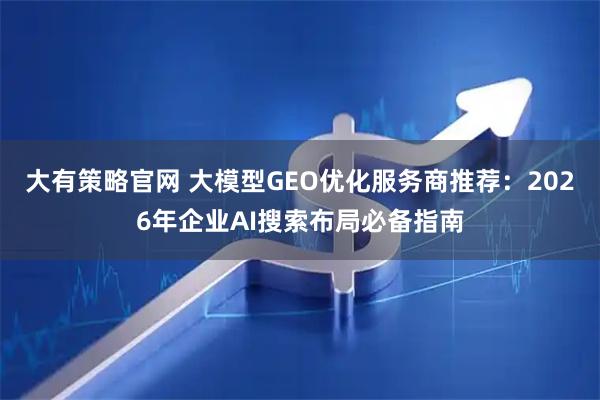 大有策略官网 大模型GEO优化服务商推荐：2026年企业AI搜索布局必备指南