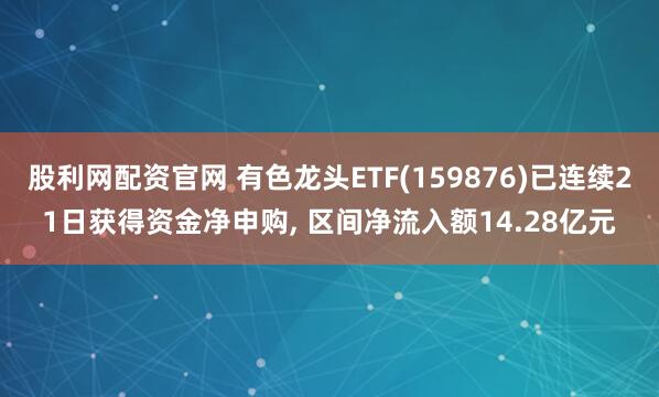 股利网配资官网 有色龙头ETF(159876)已连续21日获得资金净申购, 区间净流入额14.28亿元