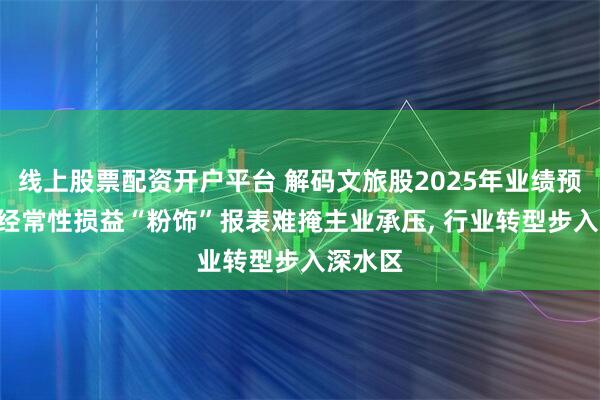 线上股票配资开户平台 解码文旅股2025年业绩预告: 非经常性损益“粉饰”报表难掩主业承压, 行业转型步入深水区