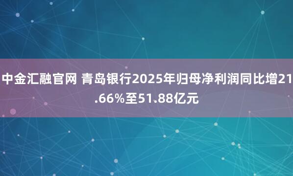 中金汇融官网 青岛银行2025年归母净利润同比增21.66%至51.88亿元
