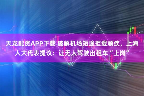 天龙配资APP下载 破解机场短途拒载顽疾，上海人大代表提议：让无人驾驶出租车“上岗”