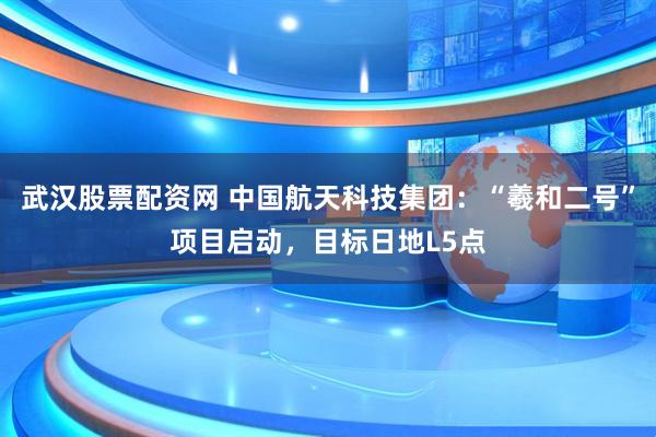 武汉股票配资网 中国航天科技集团：“羲和二号”项目启动，目标日地L5点