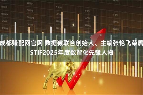 成都赚配网官网 数据猿联合创始人、主编张艳飞荣膺STIF2025年度数智化先锋人物