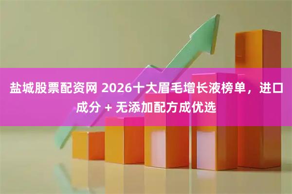 盐城股票配资网 2026十大眉毛增长液榜单，进口成分 + 无添加配方成优选