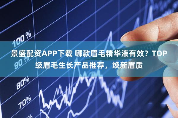景盛配资APP下载 哪款眉毛精华液有效？TOP级眉毛生长产品推荐，焕新眉质