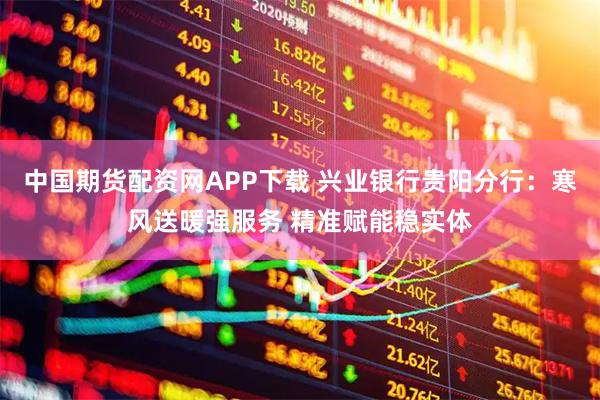 中国期货配资网APP下载 兴业银行贵阳分行：寒风送暖强服务 精准赋能稳实体
