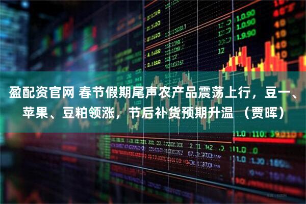 盈配资官网 春节假期尾声农产品震荡上行，豆一、苹果、豆粕领涨，节后补货预期升温 （贾晖）