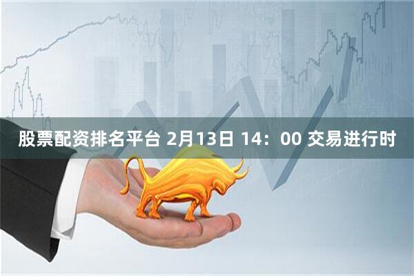 股票配资排名平台 2月13日 14：00 交易进行时
