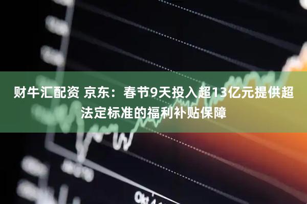财牛汇配资 京东：春节9天投入超13亿元提供超法定标准的福利补贴保障