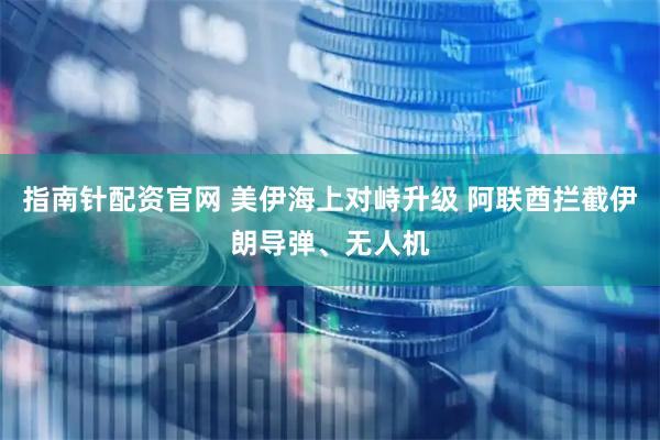 指南针配资官网 美伊海上对峙升级 阿联酋拦截伊朗导弹、无人机