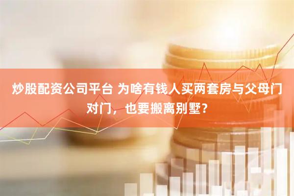 炒股配资公司平台 为啥有钱人买两套房与父母门对门，也要搬离别墅？