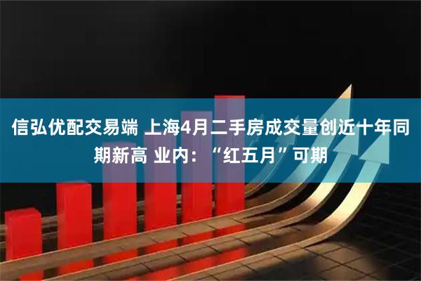 信弘优配交易端 上海4月二手房成交量创近十年同期新高 业内：“红五月”可期