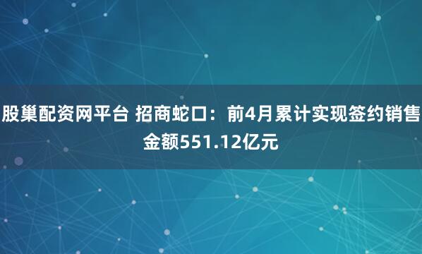 股巢配资网平台 招商蛇口：前4月累计实现签约销售金额551.12亿元