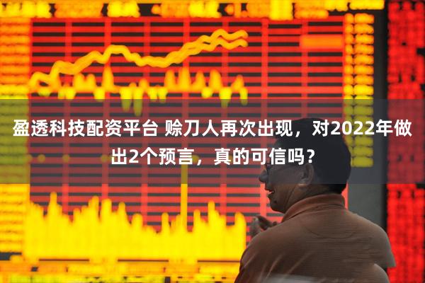 盈透科技配资平台 赊刀人再次出现，对2022年做出2个预言，真的可信吗？
