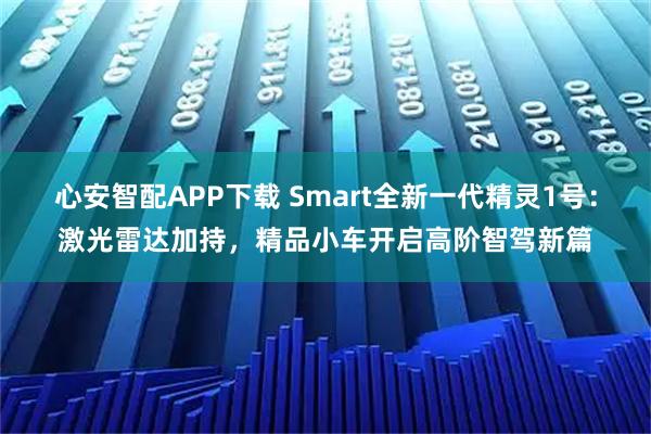 心安智配APP下载 Smart全新一代精灵1号：激光雷达加持，精品小车开启高阶智驾新篇